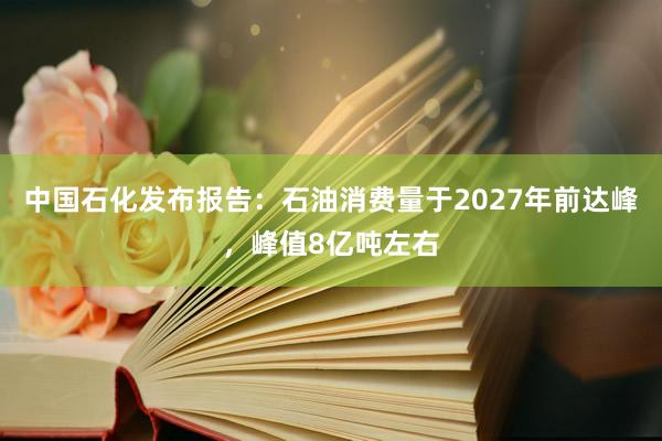 中国石化发布报告：石油消费量于2027年前达峰，峰值8亿吨左右