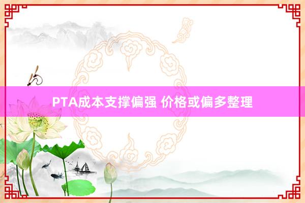 PTA成本支撑偏强 价格或偏多整理