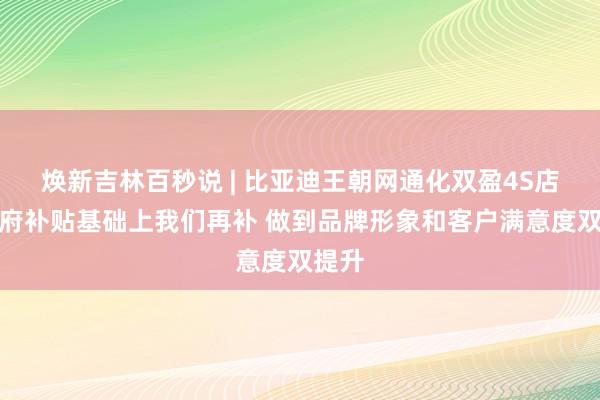 焕新吉林百秒说 | 比亚迪王朝网通化双盈4S店：政府补贴基础上我们再补 做到品牌形象和客户满意度双提升