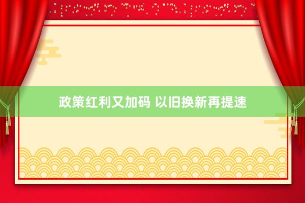 政策红利又加码 以旧换新再提速