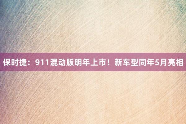 保时捷：911混动版明年上市！新车型同年5月亮相