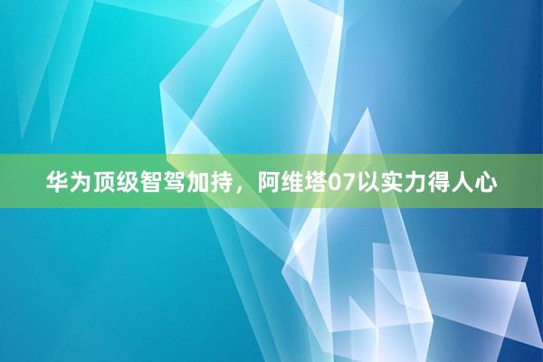 华为顶级智驾加持，阿维塔07以实力得人心