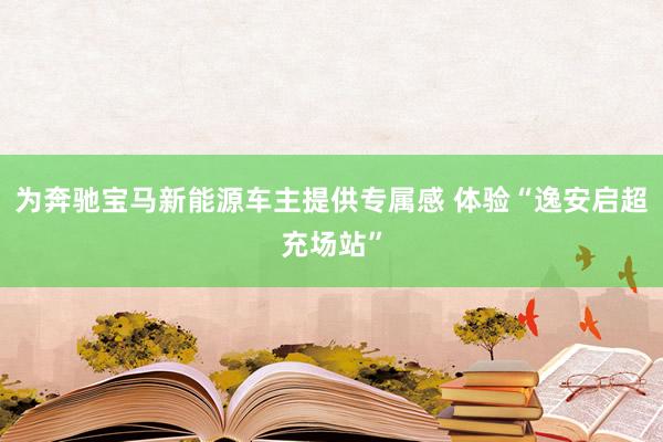 为奔驰宝马新能源车主提供专属感 体验“逸安启超充场站”