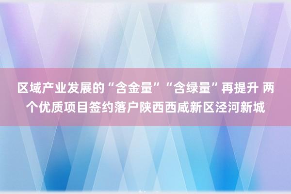 区域产业发展的“含金量”“含绿量”再提升 两个优质项目签约落户陕西西咸新区泾河新城