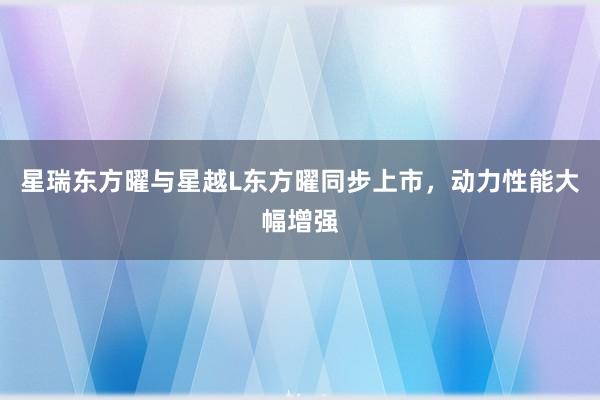 星瑞东方曜与星越L东方曜同步上市，动力性能大幅增强