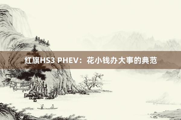 红旗HS3 PHEV：花小钱办大事的典范