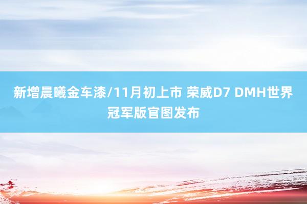 新增晨曦金车漆/11月初上市 荣威D7 DMH世界冠军版官图发布