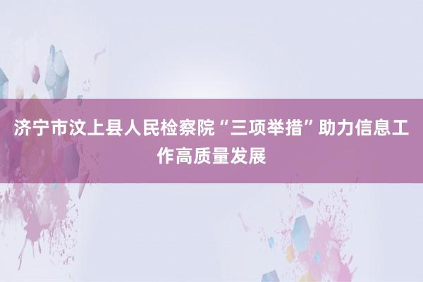 济宁市汶上县人民检察院“三项举措”助力信息工作高质量发展