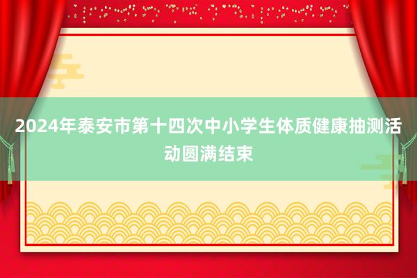 2024年泰安市第十四次中小学生体质健康抽测活动圆满结束