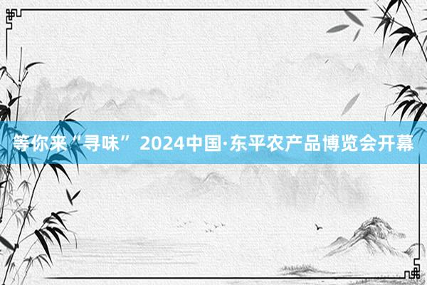 等你来“寻味” 2024中国·东平农产品博览会开幕