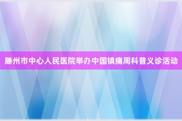 滕州市中心人民医院举办中国镇痛周科普义诊活动