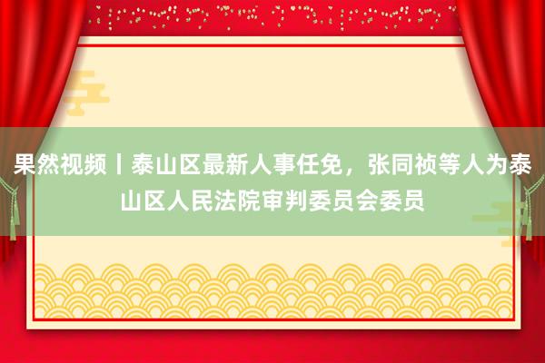 果然视频丨泰山区最新人事任免，张同祯等人为泰山区人民法院审判委员会委员