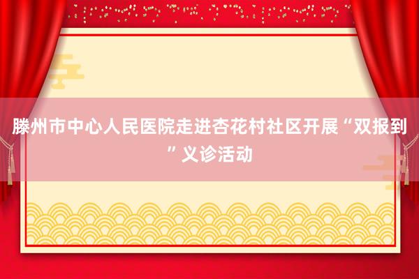 滕州市中心人民医院走进杏花村社区开展“双报到”义诊活动