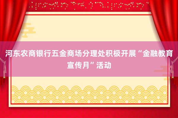 河东农商银行五金商场分理处积极开展“金融教育宣传月”活动