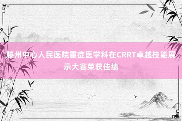 滕州中心人民医院重症医学科在CRRT卓越技能展示大赛荣获佳绩