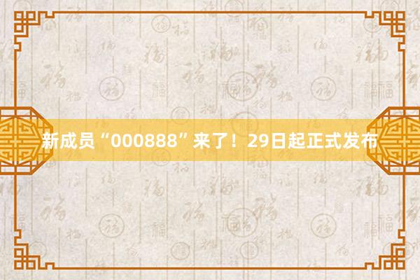 新成员“000888”来了！29日起正式发布