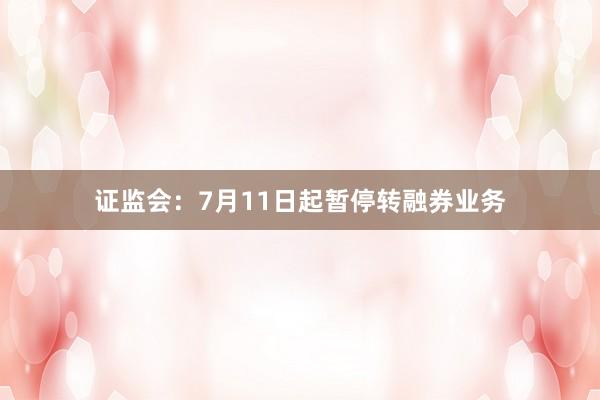 证监会：7月11日起暂停转融券业务