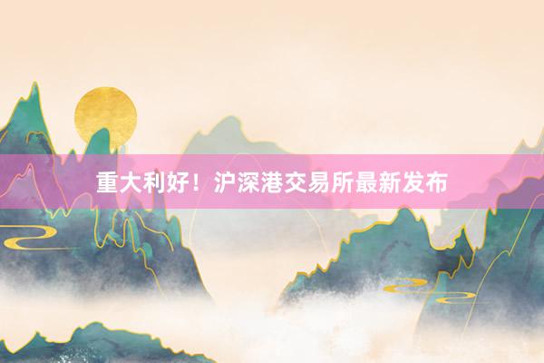 重大利好！沪深港交易所最新发布