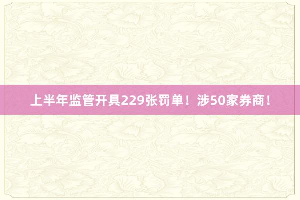 上半年监管开具229张罚单！涉50家券商！