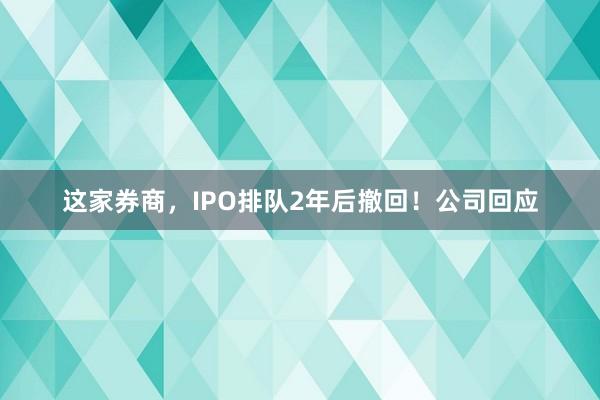 这家券商，IPO排队2年后撤回！公司回应