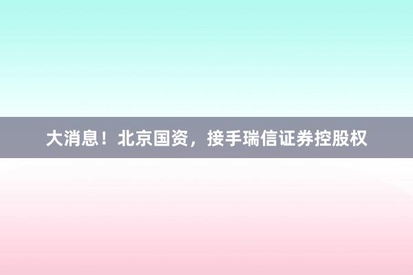 大消息！北京国资，接手瑞信证券控股权