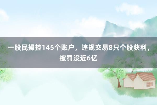 一股民操控145个账户，违规交易8只个股获利，被罚没近6亿