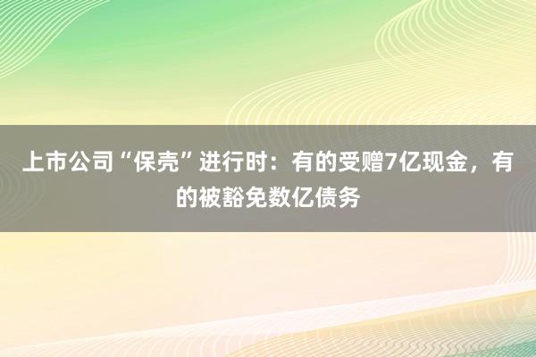 上市公司“保壳”进行时：有的受赠7亿现金，有的被豁免数亿债务