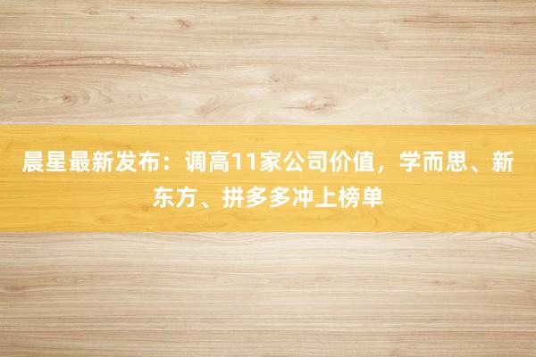 晨星最新发布：调高11家公司价值，学而思、新东方、拼多多冲上榜单