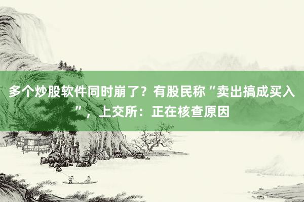 多个炒股软件同时崩了？有股民称“卖出搞成买入”，上交所：正在核查原因