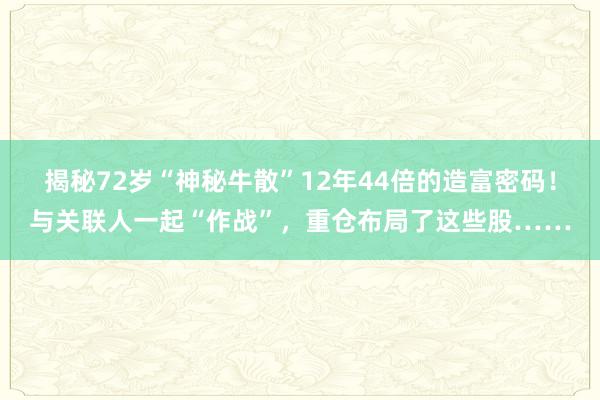 揭秘72岁“神秘牛散”12年44倍的造富密码！与关联人一起“作战”，重仓布局了这些股……