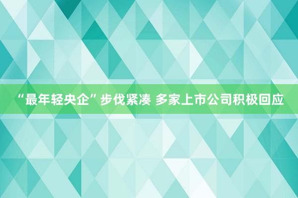 “最年轻央企”步伐紧凑 多家上市公司积极回应