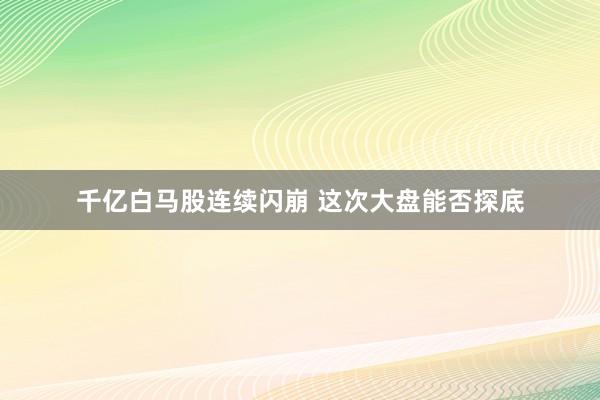 千亿白马股连续闪崩 这次大盘能否探底