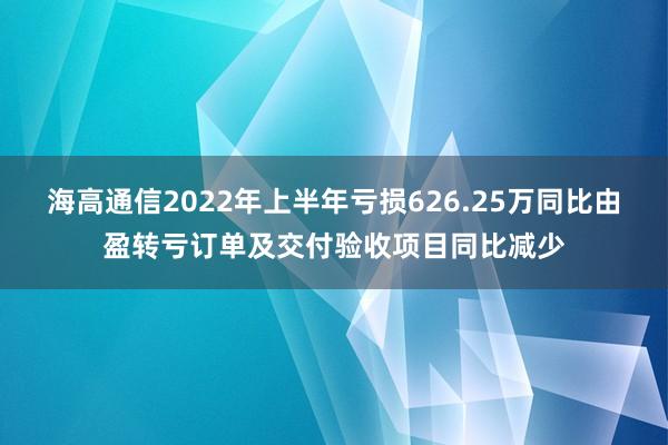 海高通信2022年上半年亏损626.25万同比由盈转亏订单及交付验收项目同比减少