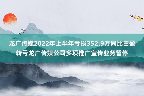 龙广传媒2022年上半年亏损352.9万同比由盈转亏龙广传媒公司多项推广宣传业务暂停