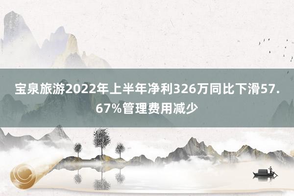 宝泉旅游2022年上半年净利326万同比下滑57.67%管理费用减少