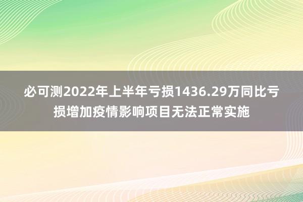 必可测2022年上半年亏损1436.29万同比亏损增加疫情影响项目无法正常实施