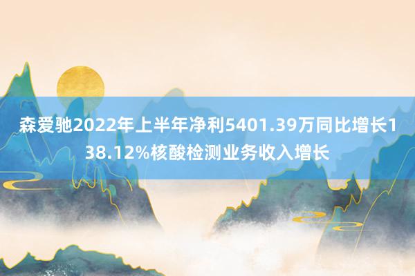 森爱驰2022年上半年净利5401.39万同比增长138.12%核酸检测业务收入增长