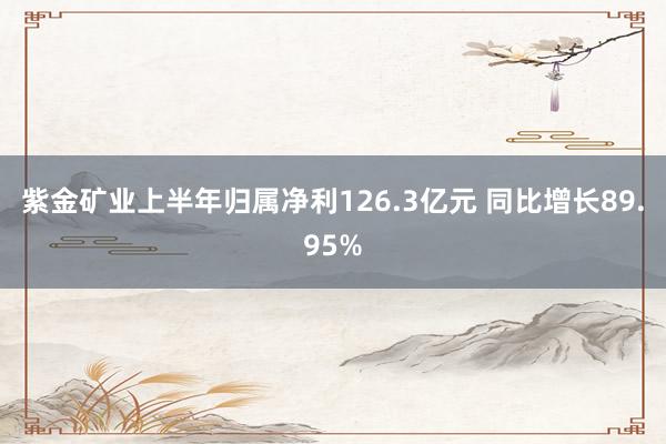 紫金矿业上半年归属净利126.3亿元 同比增长89.95%