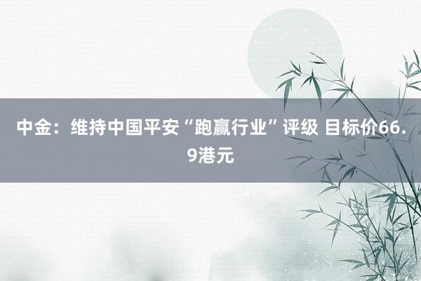 中金：维持中国平安“跑赢行业”评级 目标价66.9港元