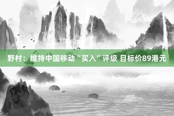 野村：维持中国移动“买入”评级 目标价89港元