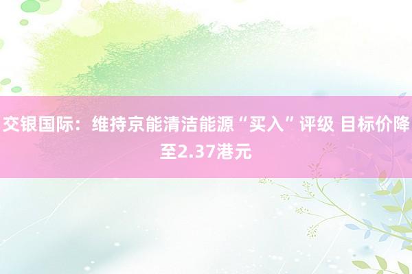 交银国际：维持京能清洁能源“买入”评级 目标价降至2.37港元