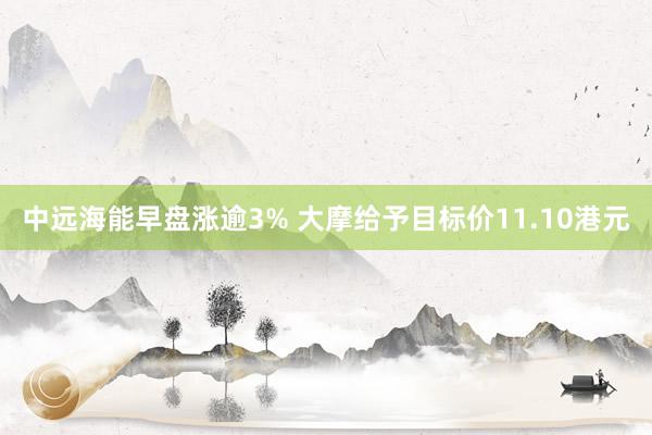 中远海能早盘涨逾3% 大摩给予目标价11.10港元