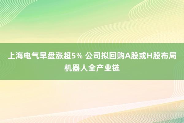 上海电气早盘涨超5% 公司拟回购A股或H股布局机器人全产业链