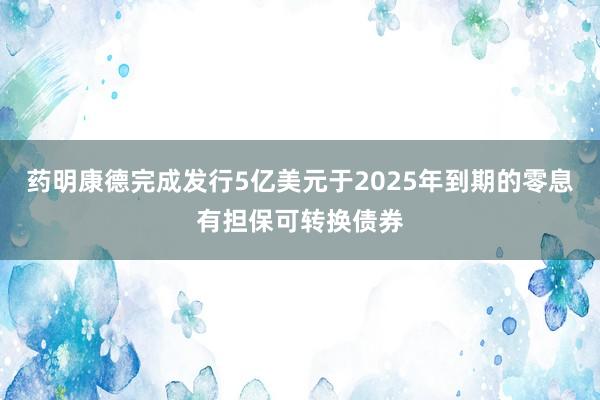 药明康德完成发行5亿美元于2025年到期的零息有担保可转换债券