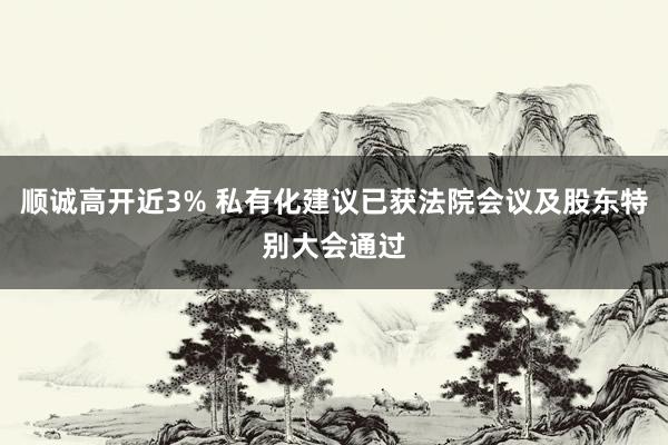 顺诚高开近3% 私有化建议已获法院会议及股东特别大会通过