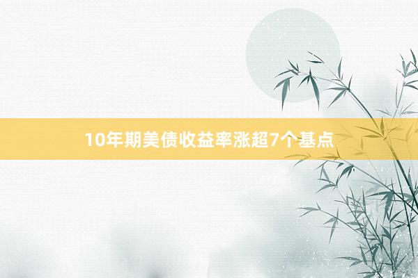 10年期美债收益率涨超7个基点