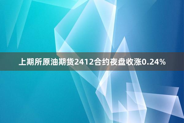 上期所原油期货2412合约夜盘收涨0.24%