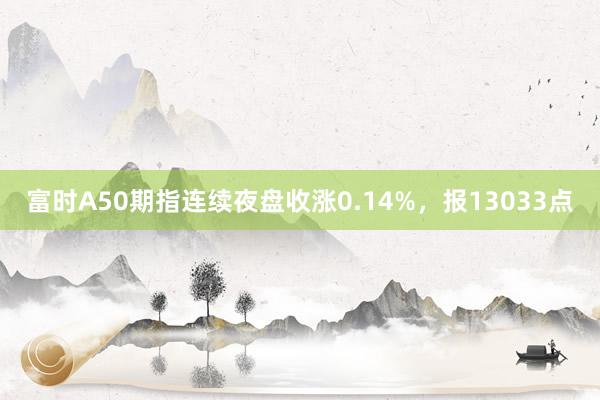 富时A50期指连续夜盘收涨0.14%，报13033点