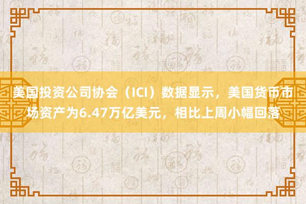 美国投资公司协会（ICI）数据显示，美国货币市场资产为6.47万亿美元，相比上周小幅回落