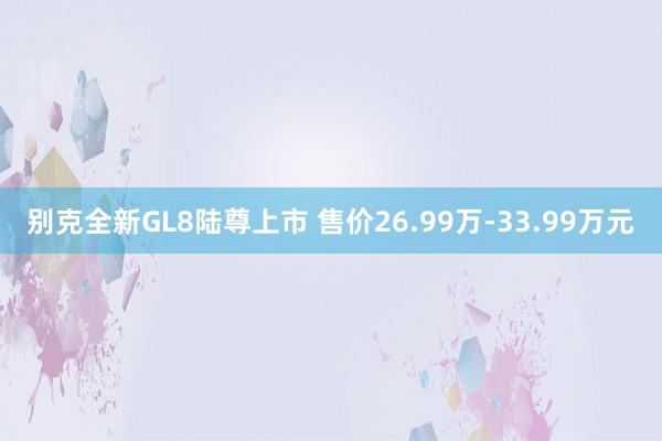 别克全新GL8陆尊上市 售价26.99万-33.99万元